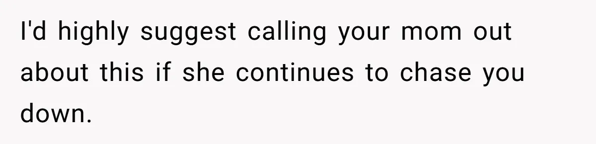 I'd highly suggest calling your mom out about this if she continues to chase you down.