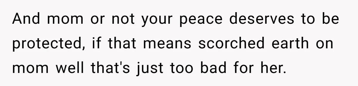 And mom or not your peace deserves to be protected, if that means scorched earth on mom well that's just too bad for her.