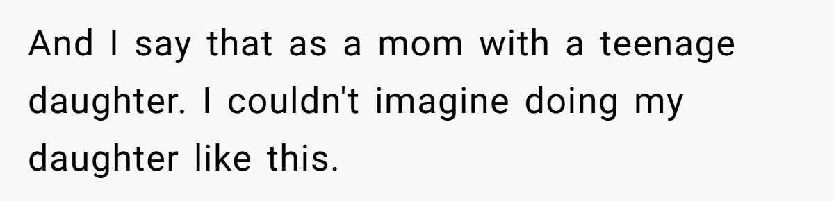 And I say that as a mom with a teenage daughter. I couldn't imagine doing my daughter like this.