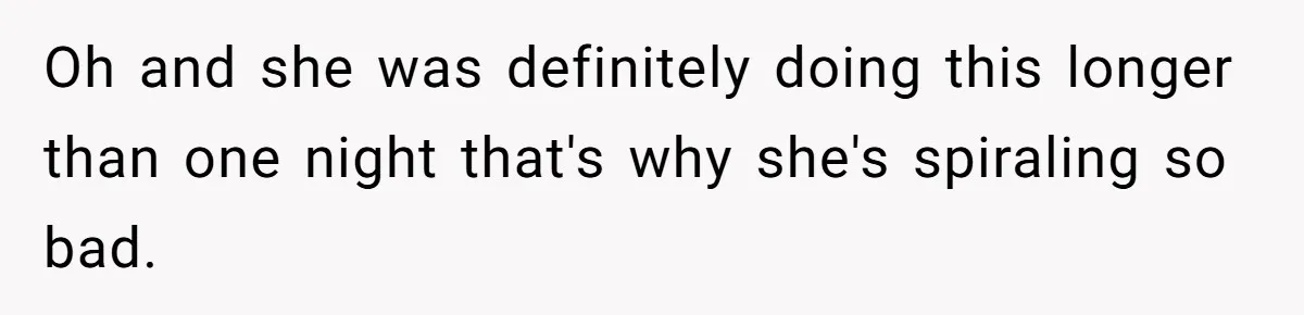 Oh and she was definitely doing this longer than one night that's why she's spiraling so bad.
