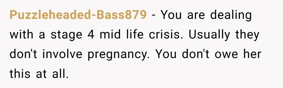 Puzzleheaded-Bass879 − You are dealing with a stage 4 mid life crisis. Usually they don't involve pregnancy. You don't owe her this at all.
