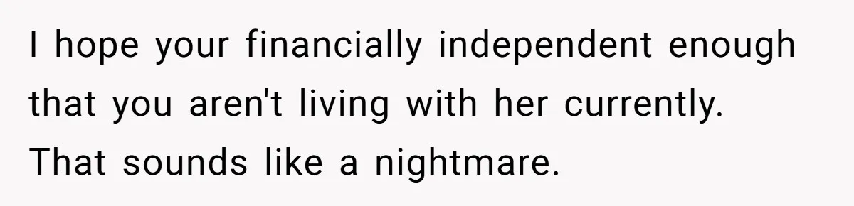 I hope your financially independent enough that you aren't living with her currently. That sounds like a nightmare.