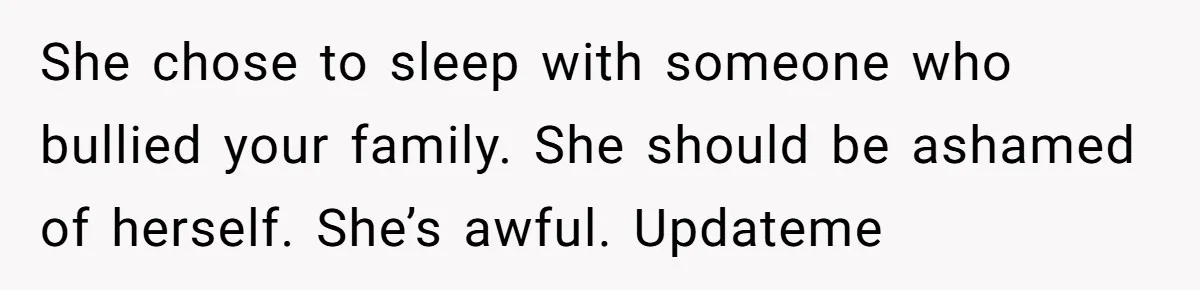 She chose to sleep with someone who bullied your family. She should be ashamed of herself. She’s awful. Updateme