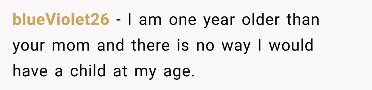 blueViolet26 − I am one year older than your mom and there is no way I would have a child at my age.