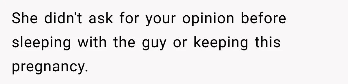 She didn't ask for your opinion before sleeping with the guy or keeping this pregnancy.