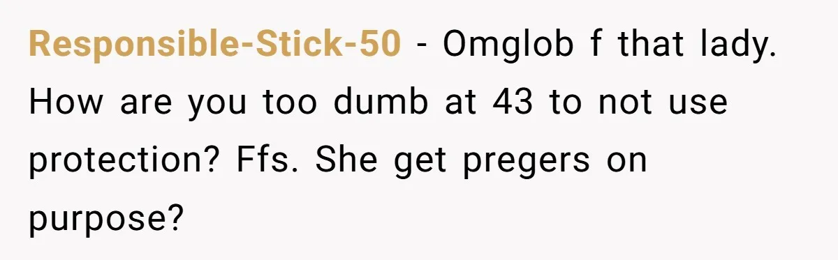 Responsible-Stick-50 − Omglob f that lady. How are you too dumb at 43 to not use protection? Ffs. She get pregers on purpose?
