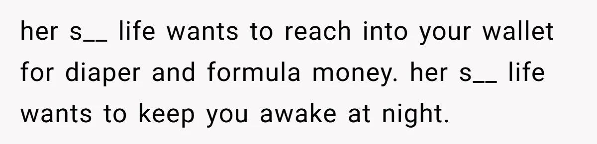 her s__ life wants to reach into your wallet for diaper and formula money. her s__ life wants to keep you awake at night.