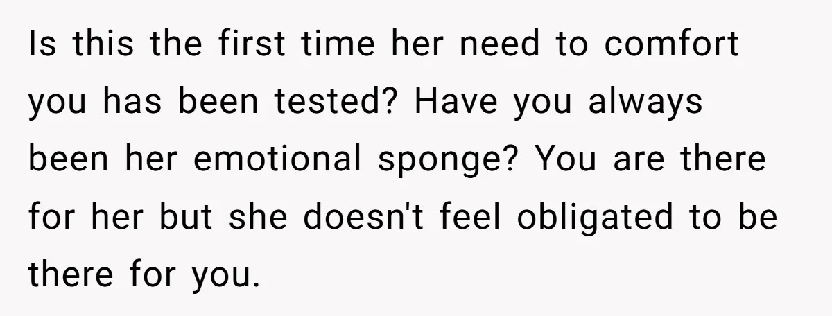 His Mother Was Diagnosed With a Tumor, but His Girlfriend Was Angry He Canceled Their Date Is this the first time her need to comfort you has been tested? Have you always been her emotional sponge? You are there for her but she doesn't feel obligated...