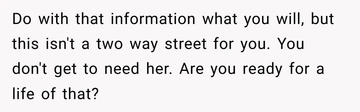 His Mother Was Diagnosed With a Tumor, but His Girlfriend Was Angry He Canceled Their Date Do with that information what you will, but this isn't a two way street for you. You don't get to need her. Are you ready for a life of that?