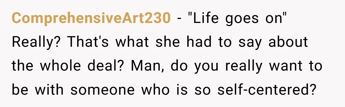 His Mother Was Diagnosed With a Tumor, but His Girlfriend Was Angry He Canceled Their Date ComprehensiveArt230 − "Life goes on" Really? That's what she had to say about the whole deal? Man, do you really want to be with someone who is so self-centered?