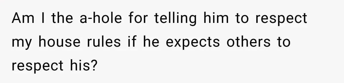 He Demanded Everyone Respect His House Rules, Then Got Furious When His Brother-in-Law Did the Same Am I the a-hole for telling him to respect my house rules if he expects others to respect his?