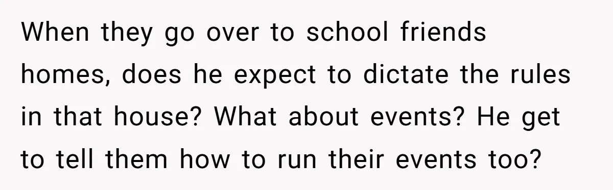 He Demanded Everyone Respect His House Rules, Then Got Furious When His Brother-in-Law Did the Same When they go over to school friends homes, does he expect to dictate the rules in that house? What about events? He get to tell them how to run their...