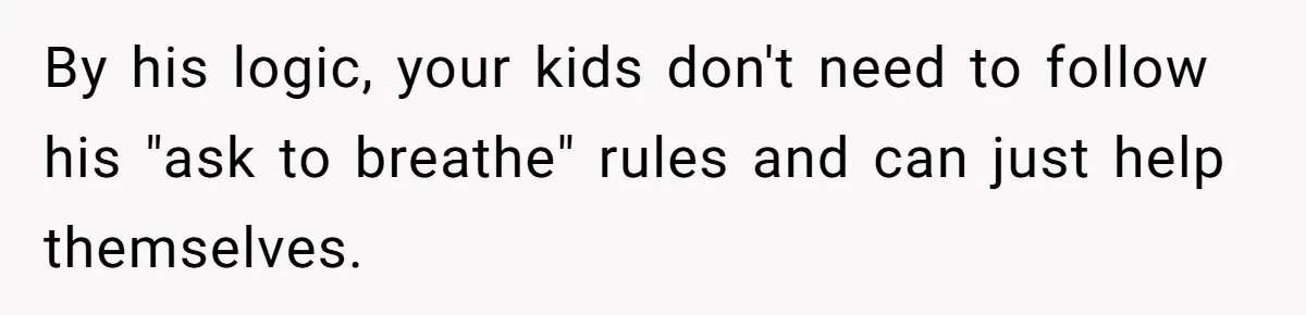 He Demanded Everyone Respect His House Rules, Then Got Furious When His Brother-in-Law Did the Same By his logic, your kids don't need to follow his "ask to breathe" rules and can just help themselves.