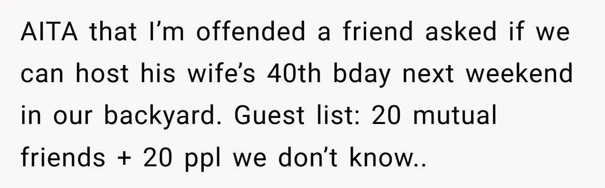 AITA that I’m offended a friend asked if we can host his wife’s 40th bday next weekend in our backyard. Guest list: 20 mutual friends + 20 ppl we don’t...