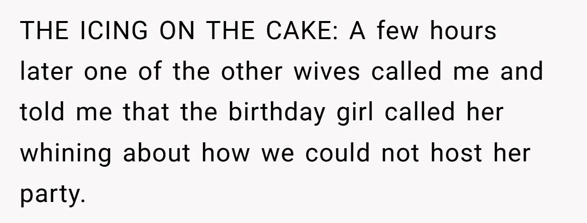 THE ICING ON THE CAKE: A few hours later one of the other wives called me and told me that the birthday girl called her whining about how we could...