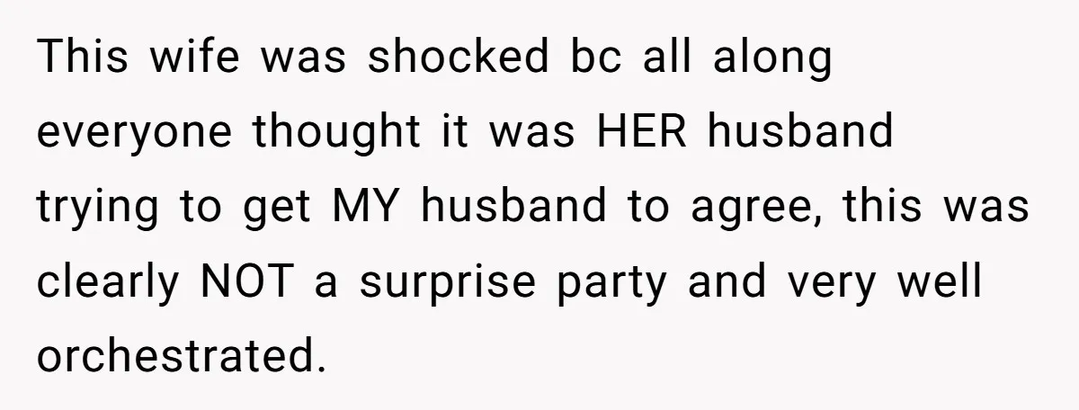 This wife was shocked bc all along everyone thought it was HER husband trying to get MY husband to agree, this was clearly NOT a surprise party and very well...
