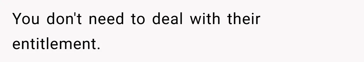 You don't need to deal with their entitlement.