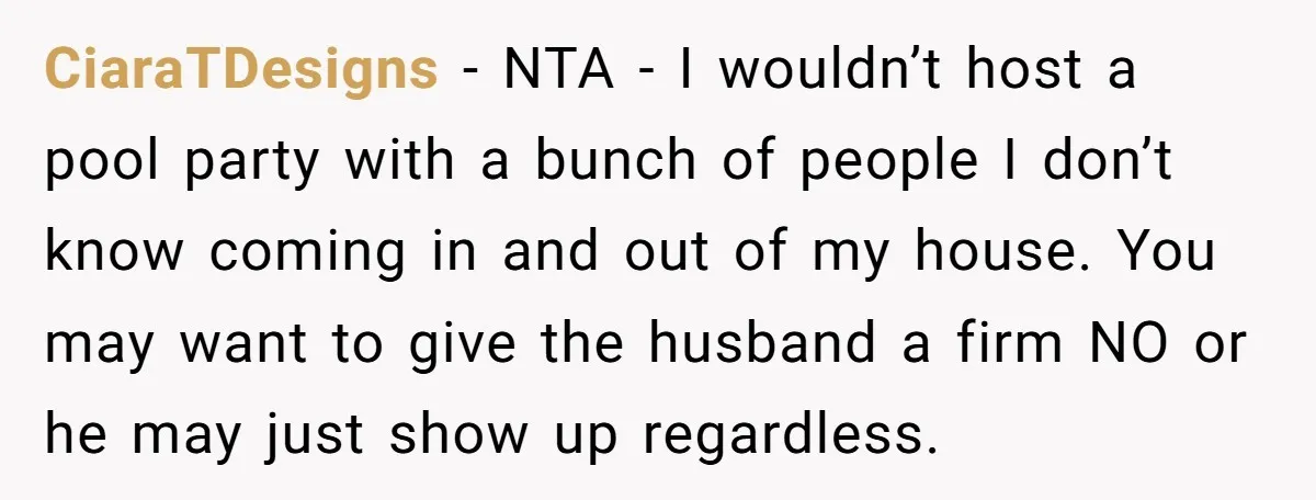 CiaraTDesigns − NTA - I wouldn’t host a pool party with a bunch of people I don’t know coming in and out of my house. You may want to give...