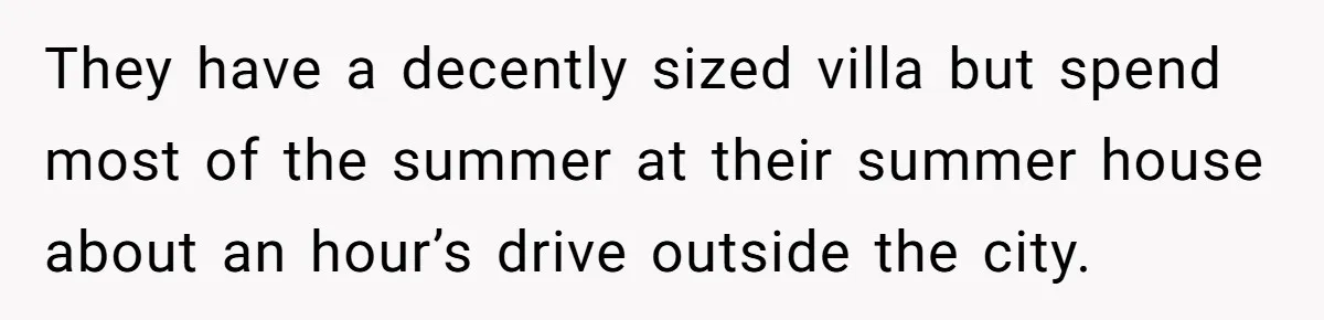 They have a decently sized villa but spend most of the summer at their summer house about an hour’s drive outside the city.