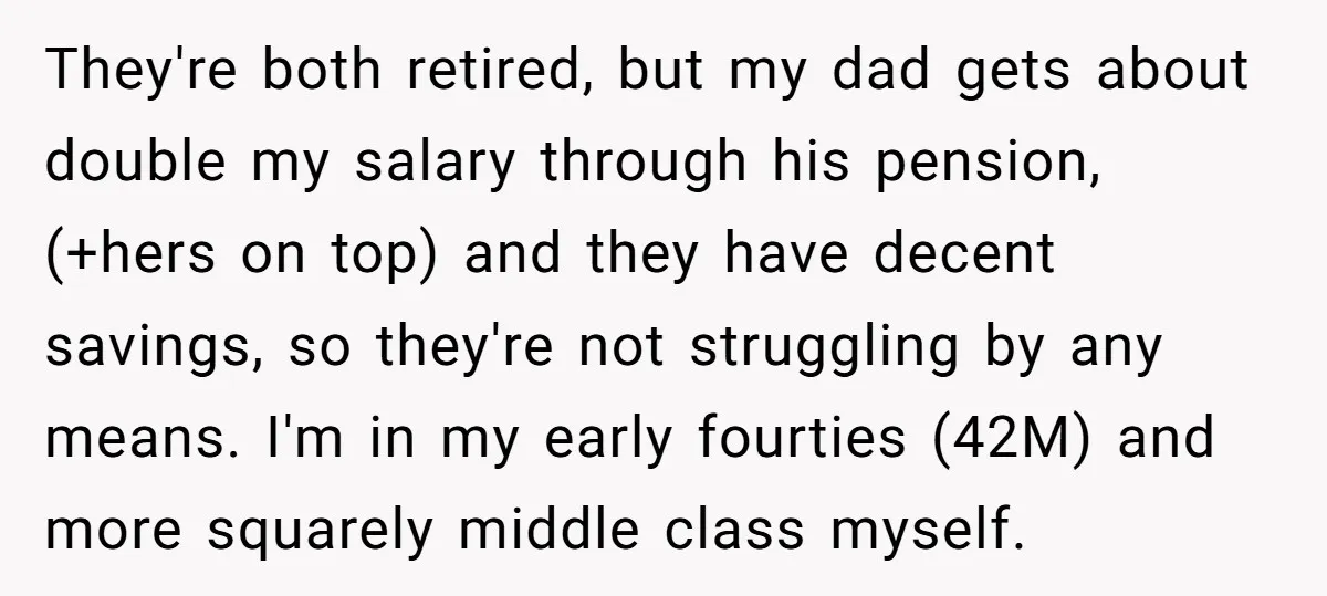 They're both retired, but my dad gets about double my salary through his pension, (+hers on top) and they have decent savings, so they're not struggling by any means. I'm...