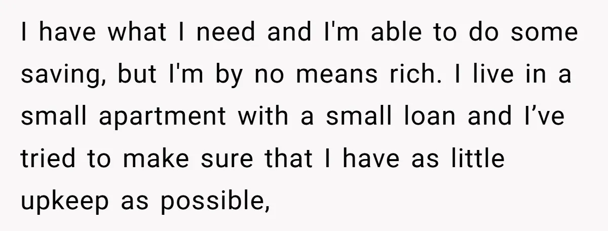 I have what I need and I'm able to do some saving, but I'm by no means rich. I live in a small apartment with a small loan and I’ve...