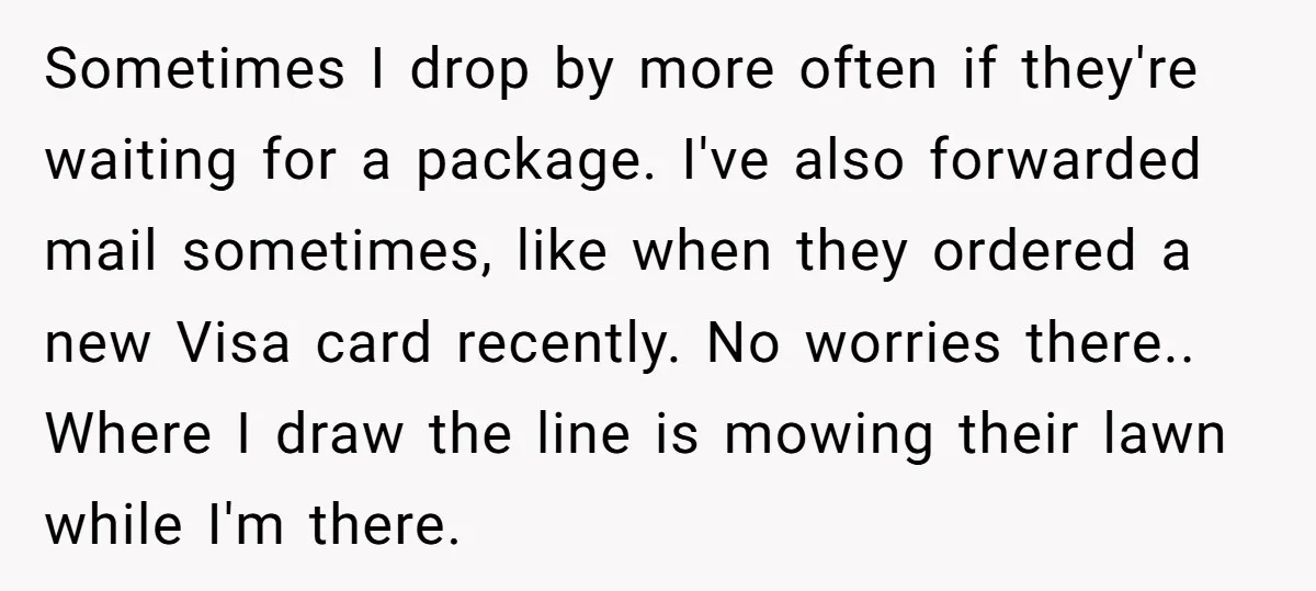 Sometimes I drop by more often if they're waiting for a package. I've also forwarded mail sometimes, like when they ordered a new Visa card recently. No worries there.. Where...