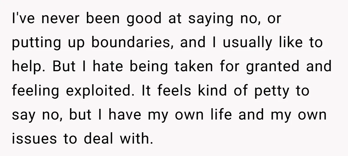 I've never been good at saying no, or putting up boundaries, and I usually like to help. But I hate being taken for granted and feeling exploited. It feels kind...