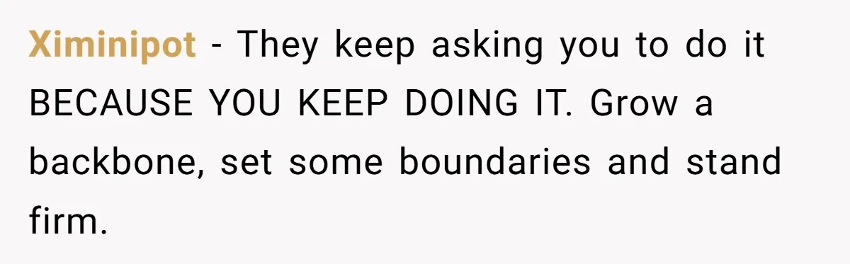 Ximinipot − They keep asking you to do it BECAUSE YOU KEEP DOING IT. Grow a backbone, set some boundaries and stand firm.