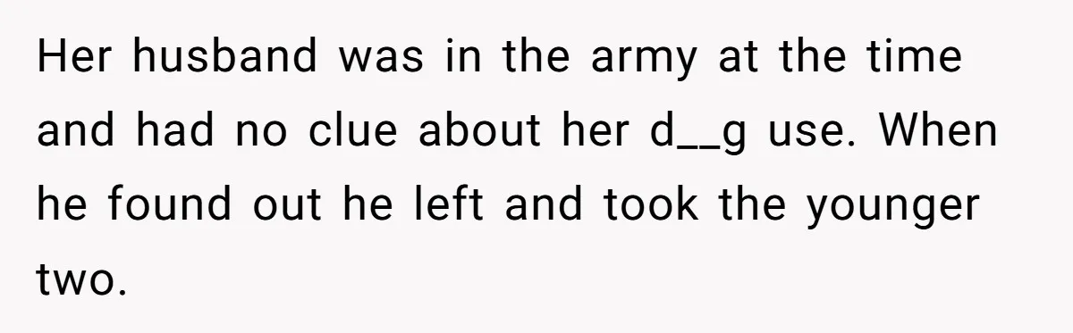 Her husband was in the army at the time and had no clue about her d__g use. When he found out he left and took the younger two.
