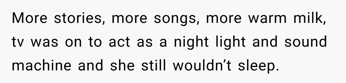 More stories, more songs, more warm milk, tv was on to act as a night light and sound machine and she still wouldn’t sleep.