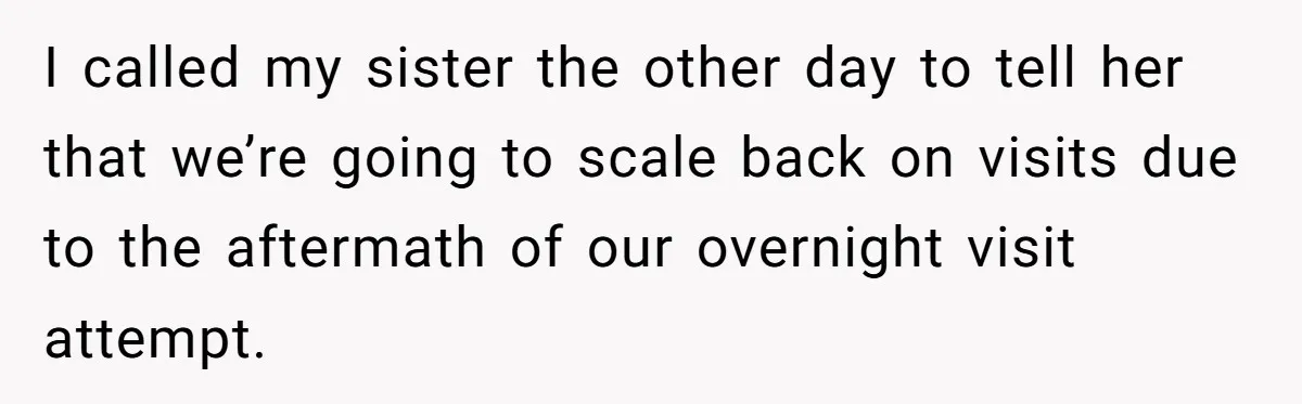 I called my sister the other day to tell her that we’re going to scale back on visits due to the aftermath of our overnight visit attempt.