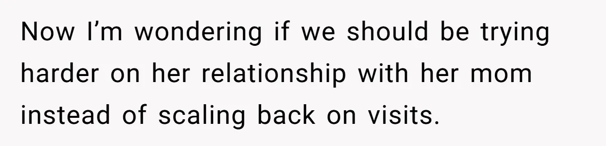 Now I’m wondering if we should be trying harder on her relationship with her mom instead of scaling back on visits.