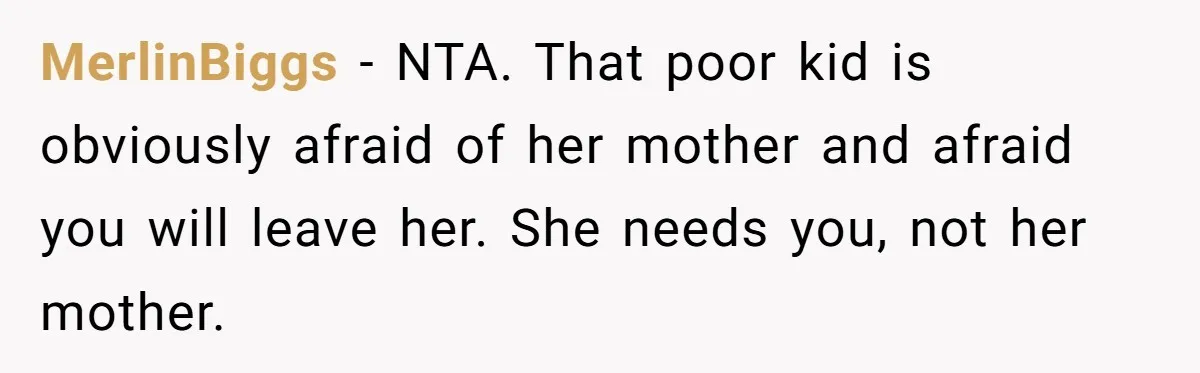 MerlinBiggs − NTA. That poor kid is obviously afraid of her mother and afraid you will leave her. She needs you, not her mother.