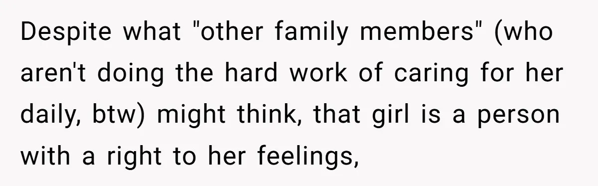 Despite what "other family members" (who aren't doing the hard work of caring for her daily, btw) might think, that girl is a person with a right to her feelings,