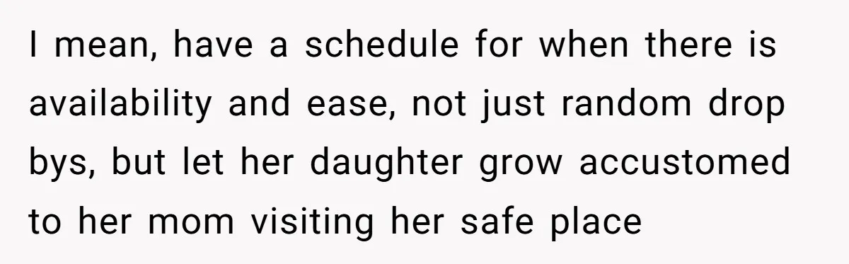 I mean, have a schedule for when there is availability and ease, not just random drop bys, but let her daughter grow accustomed to her mom visiting her safe place