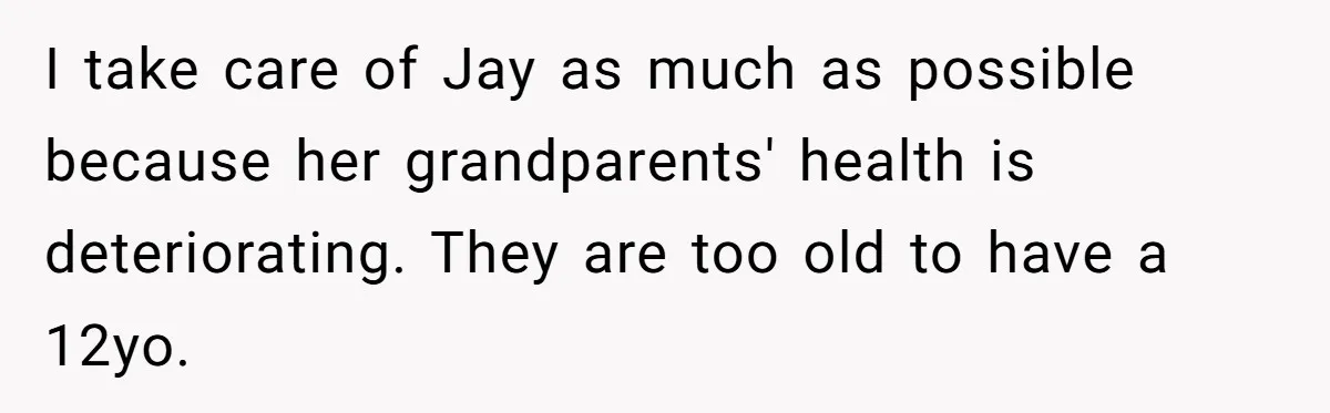 Her Sister Wanted Updates About the Daughter She Abandoned, but One Aunt Refused to Betray the Child’s Trust I take care of Jay as much as possible because her grandparents' health is deteriorating. They are too old to have a 12yo.