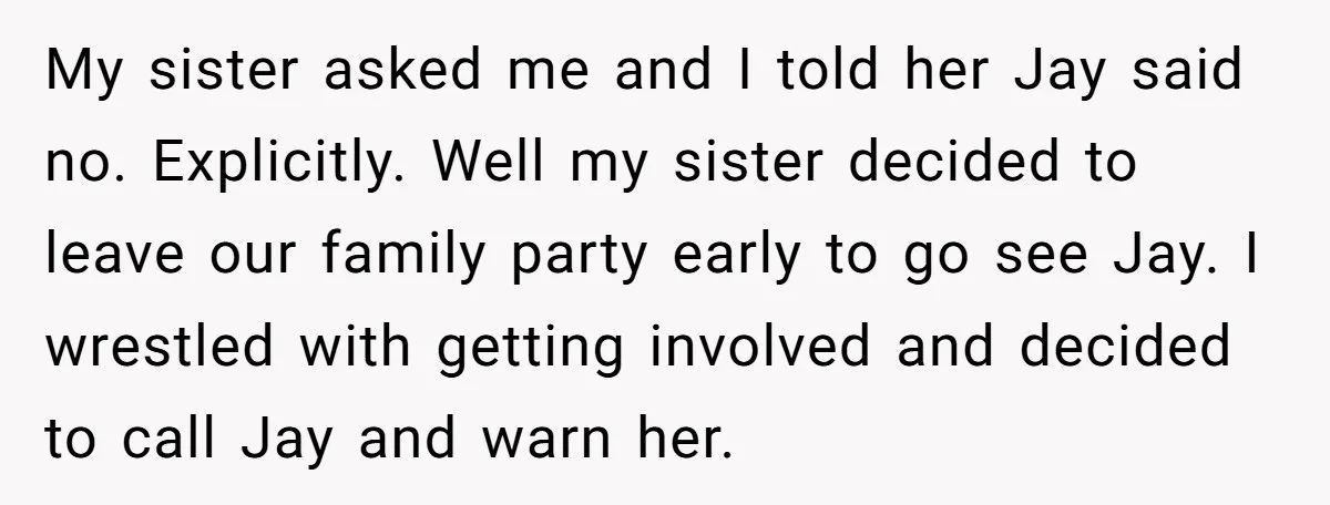 Her Sister Wanted Updates About the Daughter She Abandoned, but One Aunt Refused to Betray the Child’s Trust My sister asked me and I told her Jay said no. Explicitly. Well my sister decided to leave our family party early to go see Jay. I wrestled with getting...