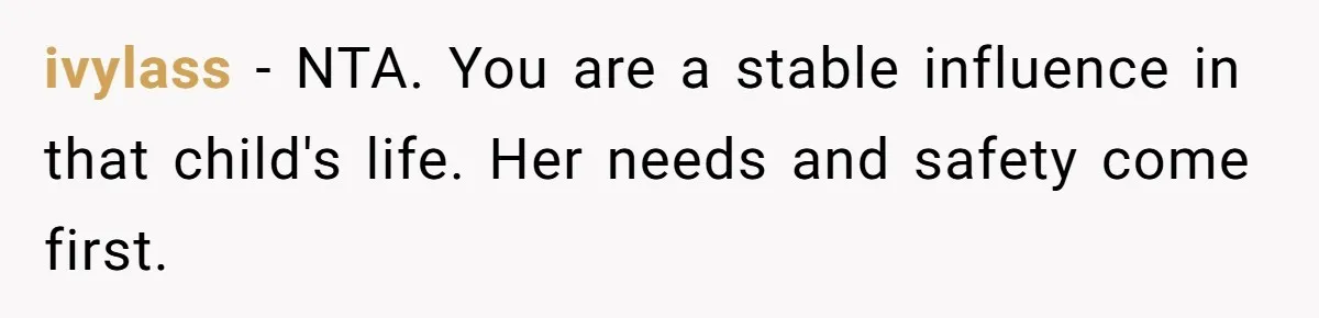 Her Sister Wanted Updates About the Daughter She Abandoned, but One Aunt Refused to Betray the Child’s Trust ivylass − NTA. You are a stable influence in that child's life. Her needs and safety come first.