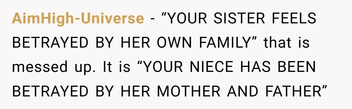 Her Sister Wanted Updates About the Daughter She Abandoned, but One Aunt Refused to Betray the Child’s Trust AimHigh-Universe − “YOUR SISTER FEELS BETRAYED BY HER OWN FAMILY” that is messed up. It is “YOUR NIECE HAS BEEN BETRAYED BY HER MOTHER AND FATHER”