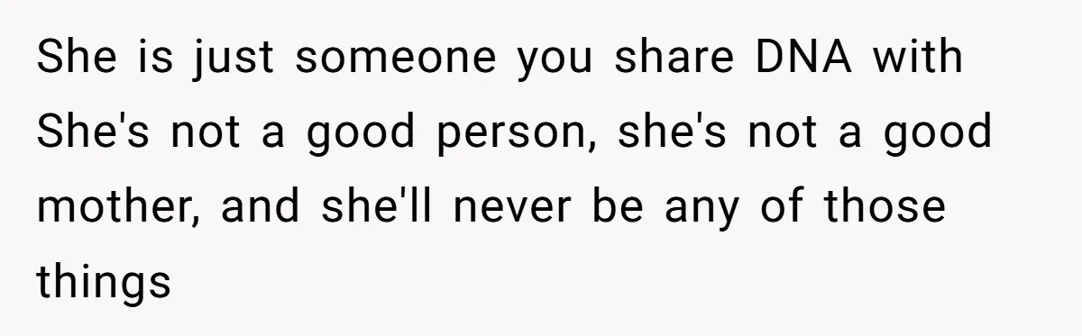 Her Sister Wanted Updates About the Daughter She Abandoned, but One Aunt Refused to Betray the Child’s Trust She is just someone you share DNA with She's not a good person, she's not a good mother, and she'll never be any of those things