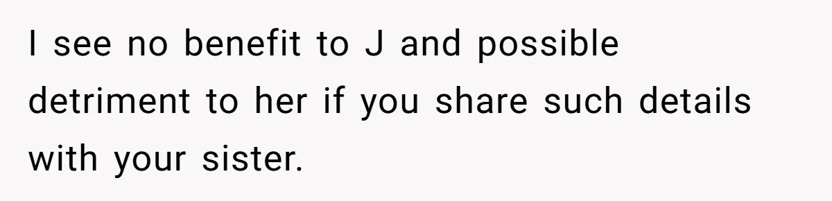 Her Sister Wanted Updates About the Daughter She Abandoned, but One Aunt Refused to Betray the Child’s Trust I see no benefit to J and possible detriment to her if you share such details with your sister.