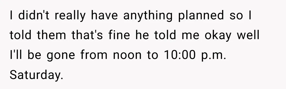 Her Husband Wanted to Take Their Only Car for 10 Hours to Play Games With Friends, and She Finally Pushed Back I didn't really have anything planned so I told them that's fine he told me okay well I'll be gone from noon to 10:00 p.m. Saturday.