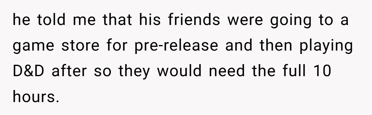 Her Husband Wanted to Take Their Only Car for 10 Hours to Play Games With Friends, and She Finally Pushed Back he told me that his friends were going to a game store for pre-release and then playing D&D after so they would need the full 10 hours.