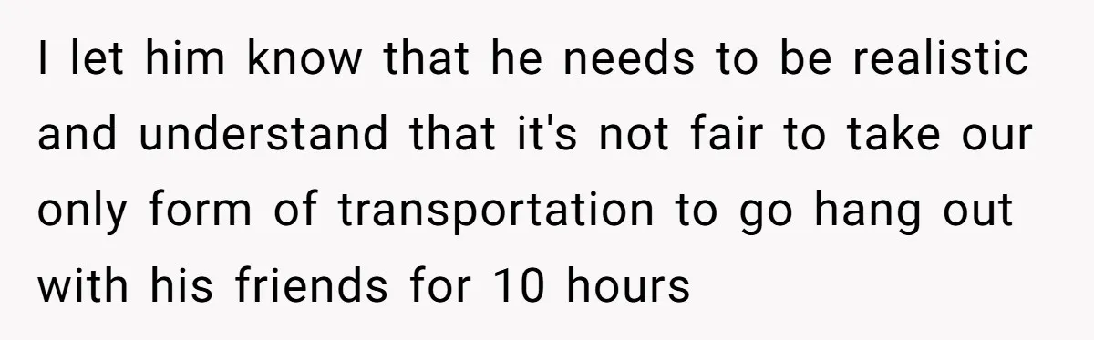 Her Husband Wanted to Take Their Only Car for 10 Hours to Play Games With Friends, and She Finally Pushed Back I let him know that he needs to be realistic and understand that it's not fair to take our only form of transportation to go hang out with his friends...