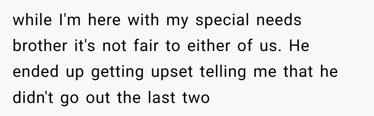 Her Husband Wanted to Take Their Only Car for 10 Hours to Play Games With Friends, and She Finally Pushed Back while I'm here with my special needs brother it's not fair to either of us. He ended up getting upset telling me that he didn't go out the last two