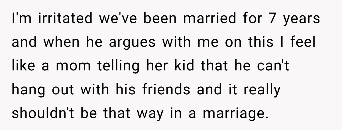 Her Husband Wanted to Take Their Only Car for 10 Hours to Play Games With Friends, and She Finally Pushed Back I'm irritated we've been married for 7 years and when he argues with me on this I feel like a mom telling her kid that he can't hang out with...