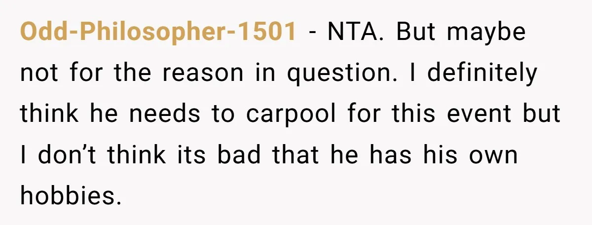 Her Husband Wanted to Take Their Only Car for 10 Hours to Play Games With Friends, and She Finally Pushed Back Odd-Philosopher-1501 − NTA. But maybe not for the reason in question. I definitely think he needs to carpool for this event but I don’t think its bad that he has...