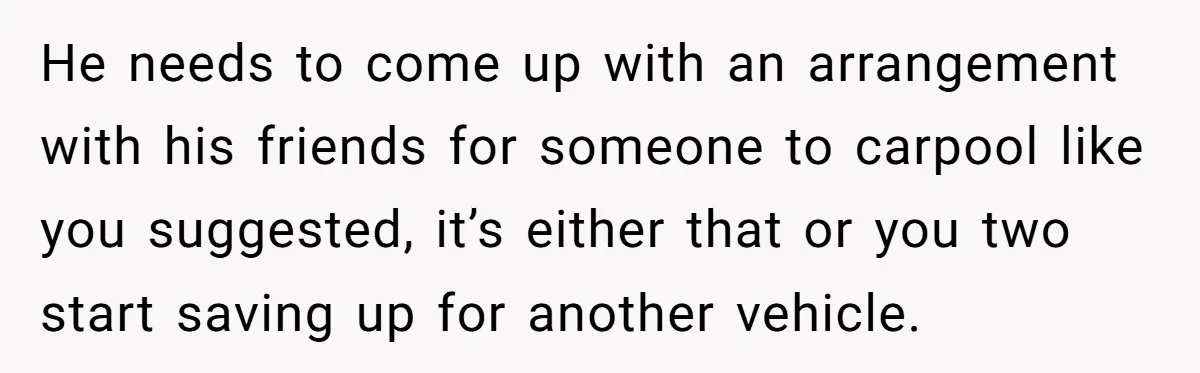 Her Husband Wanted to Take Their Only Car for 10 Hours to Play Games With Friends, and She Finally Pushed Back He needs to come up with an arrangement with his friends for someone to carpool like you suggested, it’s either that or you two start saving up for another vehicle.