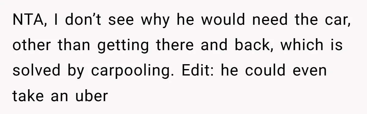 Her Husband Wanted to Take Their Only Car for 10 Hours to Play Games With Friends, and She Finally Pushed Back NTA, I don’t see why he would need the car, other than getting there and back, which is solved by carpooling. Edit: he could even take an uber