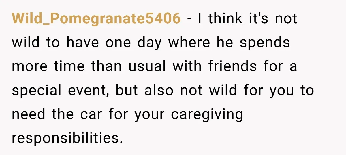 Her Husband Wanted to Take Their Only Car for 10 Hours to Play Games With Friends, and She Finally Pushed Back Wild_Pomegranate5406 − I think it's not wild to have one day where he spends more time than usual with friends for a special event, but also not wild for you...